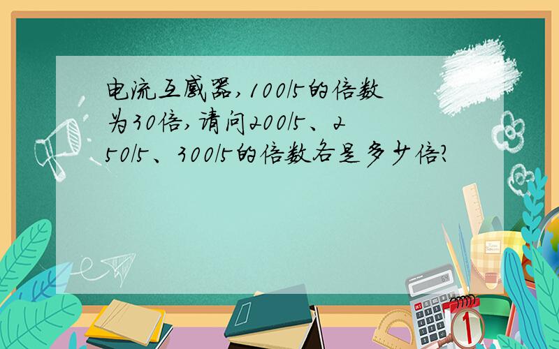 电流互感器,100/5的倍数为30倍,请问200/5、250/5、300/5的倍数各是多少倍?