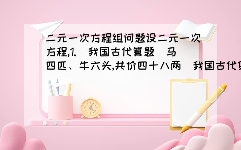 二元一次方程组问题设二元一次方程,1.(我国古代算题）马四匹、牛六头,共价四十八两（我国古代货币单位)；马三匹,牛五头,共价三十八两,问马、牛各价几何?（设二元一次方程,2.某市居民每