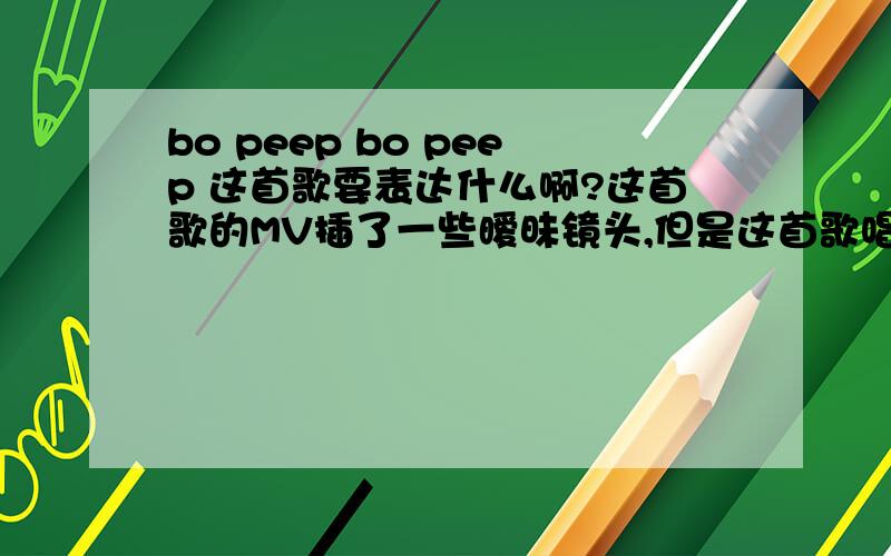 bo peep bo peep 这首歌要表达什么啊?这首歌的MV插了一些暧昧镜头,但是这首歌唱的是要表达什么呢?歌词大意是什么呢?歌和MV都很好,不过没看懂是什么意思.