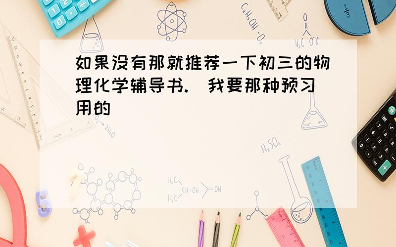 如果没有那就推荐一下初三的物理化学辅导书.（我要那种预习用的）