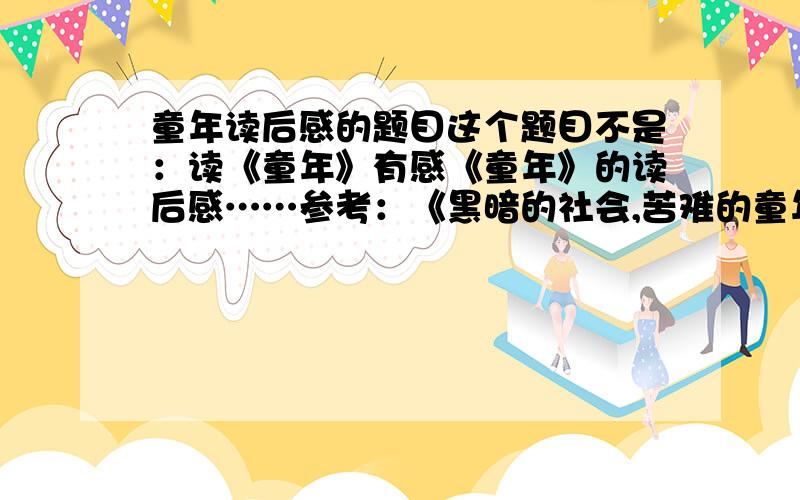 童年读后感的题目这个题目不是：读《童年》有感《童年》的读后感……参考：《黑暗的社会,苦难的童年》最好是自创的,不要抄袭（似水童年——读《童年》有感、用黑夜给的眼睛寻找光