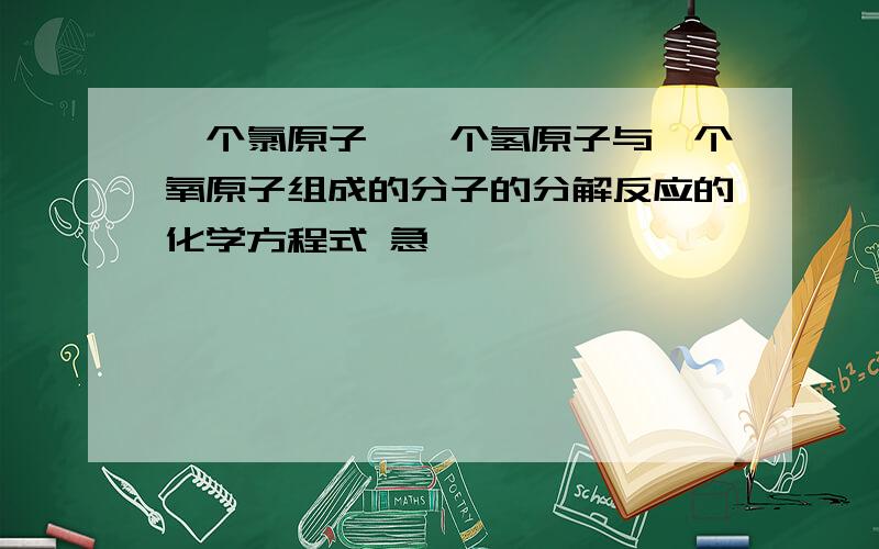 一个氯原子、一个氢原子与一个氧原子组成的分子的分解反应的化学方程式 急…………