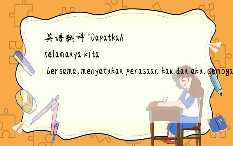 英语翻译“Dapatkah selamanya kita bersama,menyatukan perasaan kau dan aku.semoga cinta kita kita kekal abadi,sesampainya akhir nanti.”