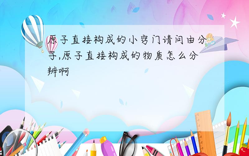 原子直接构成的小窍门请问由分子,原子直接构成的物质怎么分辨啊