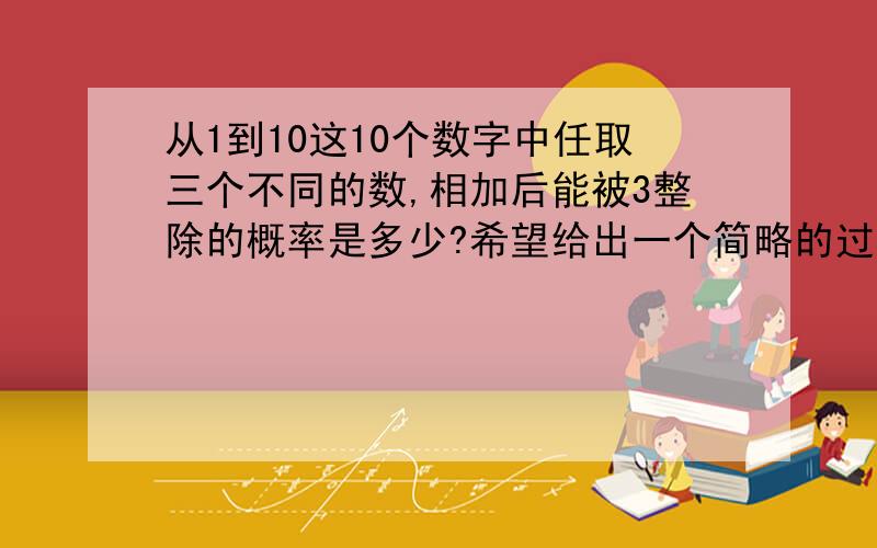 从1到10这10个数字中任取三个不同的数,相加后能被3整除的概率是多少?希望给出一个简略的过程~