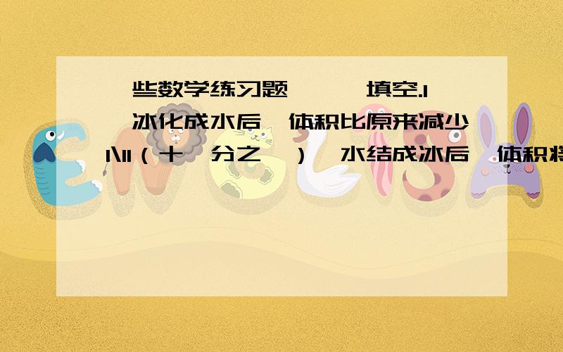 一些数学练习题,一、填空.1、冰化成水后,体积比原来减少1\11（十一分之一）,水结成冰后,体积将增加（ ）.2、甲乙工作效率的比是4：5,那么做相同的工作,甲、乙所用时间的比是（ ）.3、一