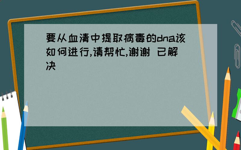 要从血清中提取病毒的dna该如何进行,请帮忙,谢谢 已解决