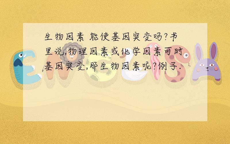 生物因素 能使基因突变吗?书里说,物理因素或化学因素可时基因突变,那生物因素呢?例子.