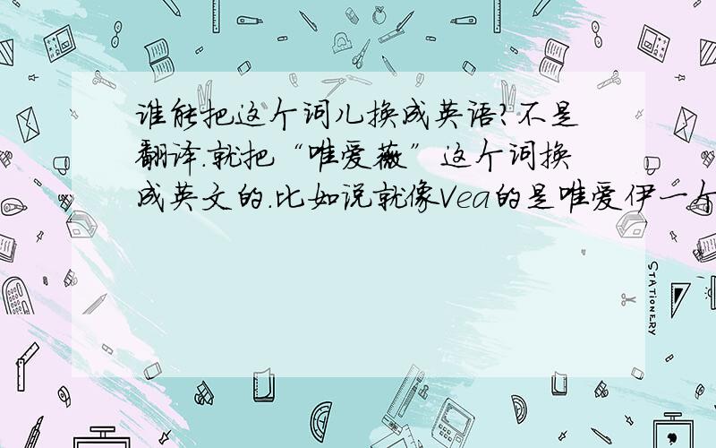 谁能把这个词儿换成英语?不是翻译.就把“唯爱薇”这个词换成英文的.比如说就像Vea的是唯爱伊一个道理~