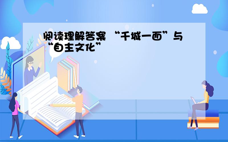 阅读理解答案 “千城一面”与“自主文化”