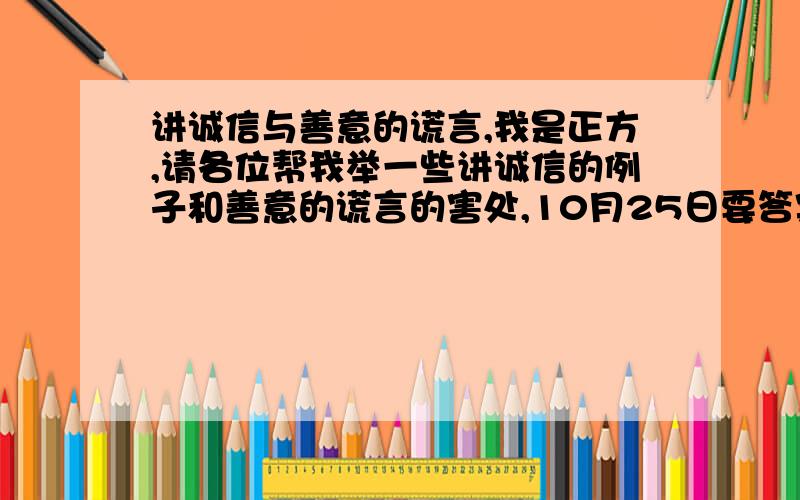 讲诚信与善意的谎言,我是正方,请各位帮我举一些讲诚信的例子和善意的谎言的害处,10月25日要答案快啊,最好在10月23日下午5：00前有答案