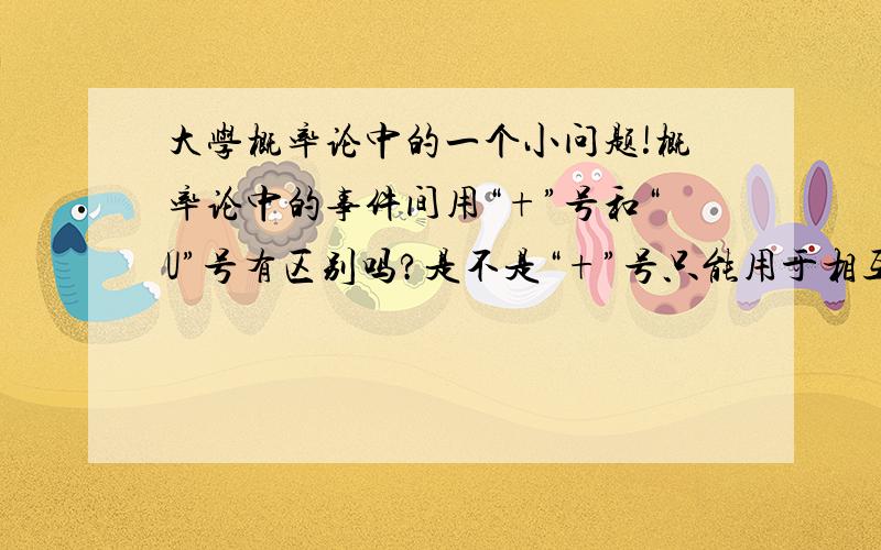 大学概率论中的一个小问题!概率论中的事件间用“+”号和“U”号有区别吗?是不是“+”号只能用于相互独立之间的事件啊!我们老师讲的时候是说“+”号只用于独立事件间，“U”号就都可