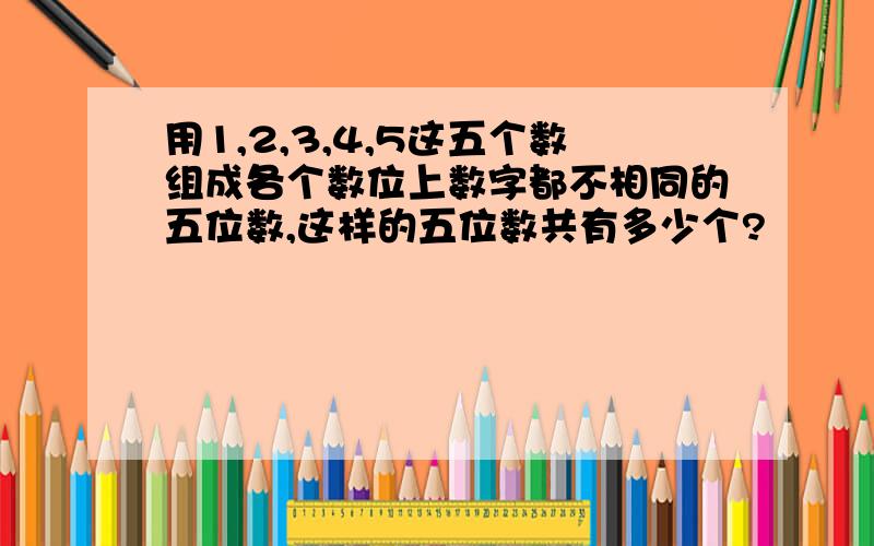 用1,2,3,4,5这五个数组成各个数位上数字都不相同的五位数,这样的五位数共有多少个?