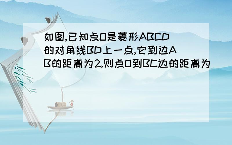 如图,已知点O是菱形ABCD的对角线BD上一点,它到边AB的距离为2,则点O到BC边的距离为____