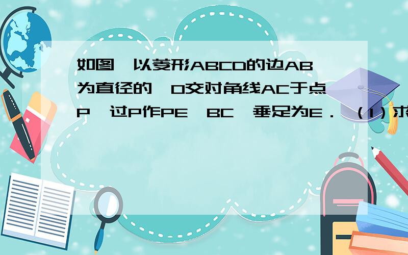 如图,以菱形ABCD的边AB为直径的⊙O交对角线AC于点P,过P作PE⊥BC,垂足为E． （1）求证如图,以菱形ABCD的边AB为直径的⊙O交对角线AC于点P,过P作PE⊥BC,垂足为E．（1）求证：PE是⊙O的切线；（2）若