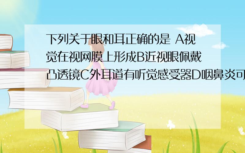 下列关于眼和耳正确的是 A视觉在视网膜上形成B近视眼佩戴凸透镜C外耳道有听觉感受器D咽鼻炎可能引起中耳炎