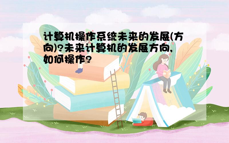 计算机操作系统未来的发展(方向)?未来计算机的发展方向,如何操作?