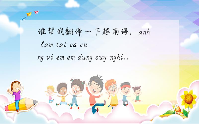 谁帮我翻译一下越南语：anh lam tat ca cung vi em em dung suy nghi..