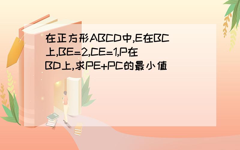 在正方形ABCD中,E在BC上,BE=2,CE=1,P在BD上,求PE+PC的最小值