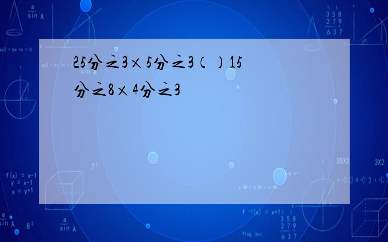 25分之3×5分之3（）15分之8×4分之3