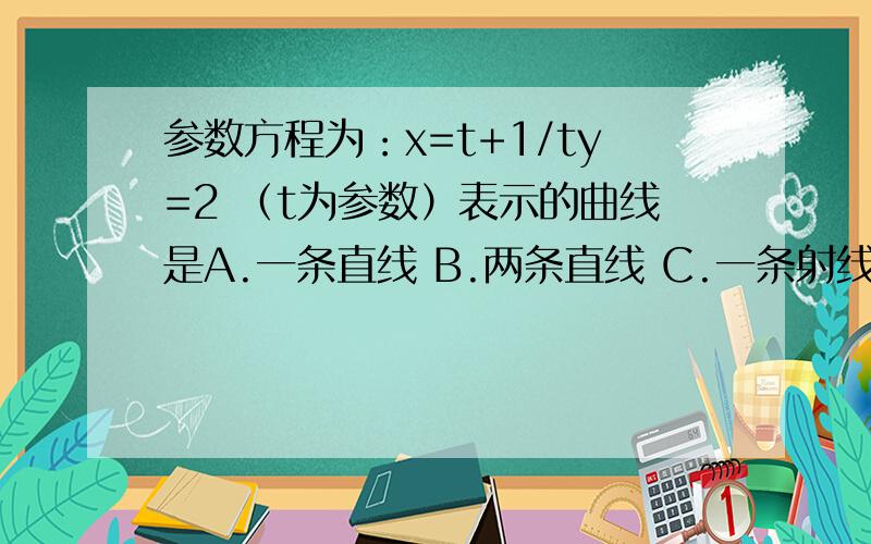 参数方程为：x=t+1/ty=2 （t为参数）表示的曲线是A.一条直线 B.两条直线 C.一条射线 D.两条射线