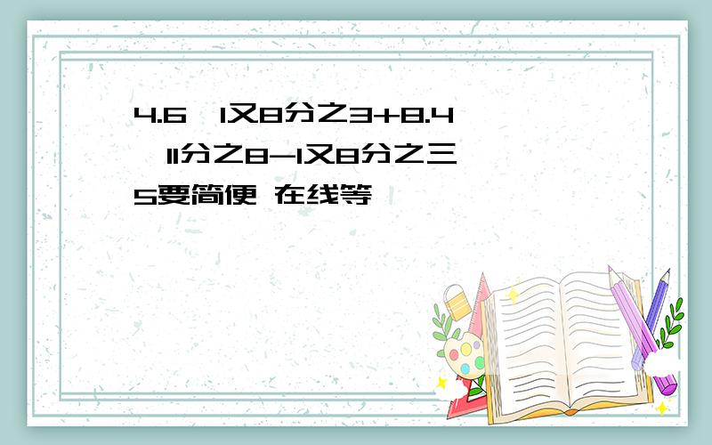 4.6×1又8分之3+8.4÷11分之8-1又8分之三×5要简便 在线等