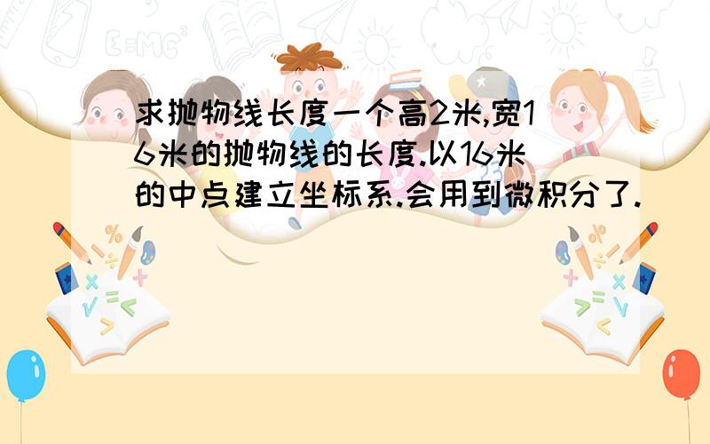 求抛物线长度一个高2米,宽16米的抛物线的长度.以16米的中点建立坐标系.会用到微积分了.