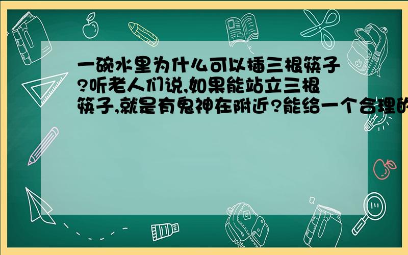 一碗水里为什么可以插三根筷子?听老人们说,如果能站立三根筷子,就是有鬼神在附近?能给一个合理的解释吗?