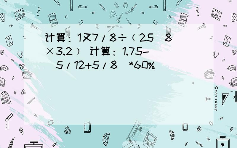 计算：1又7/8÷﹙25／8×3.2﹚ 计算：1.75-（5/12+5/8）*60%