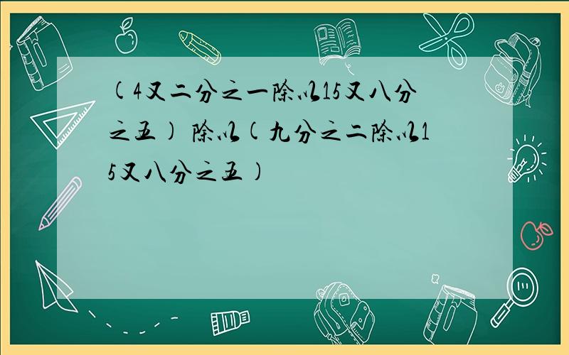 (4又二分之一除以15又八分之五) 除以(九分之二除以15又八分之五)