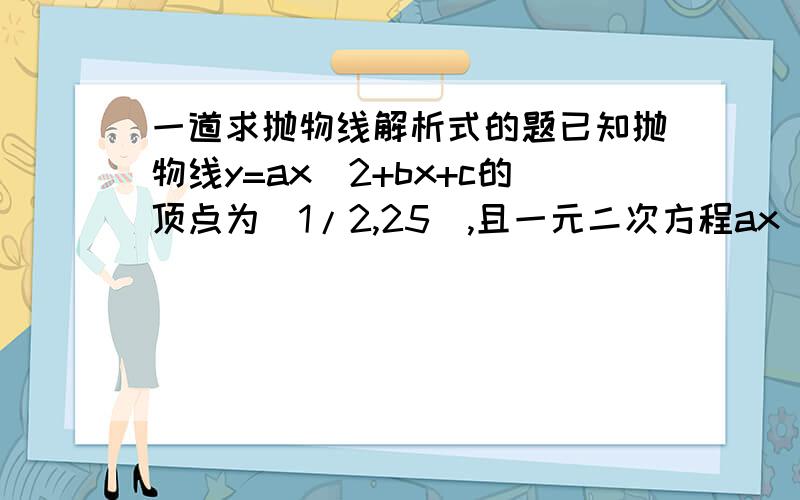 一道求抛物线解析式的题已知抛物线y=ax^2+bx+c的顶点为(1/2,25),且一元二次方程ax^2+bx+c=0的两根的立方和等于19,求此抛物线的解析式.有追加选上.