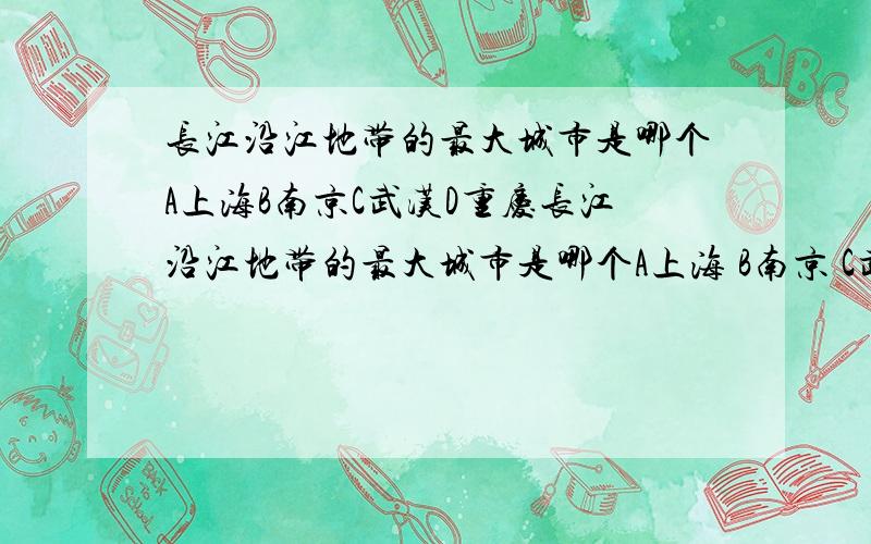 长江沿江地带的最大城市是哪个A上海B南京C武汉D重庆长江沿江地带的最大城市是哪个A上海 B南京 C武汉 D重庆