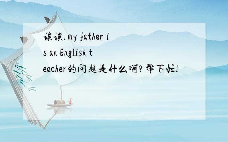 诶诶.my father is an English teacher的问题是什么啊?帮下忙!