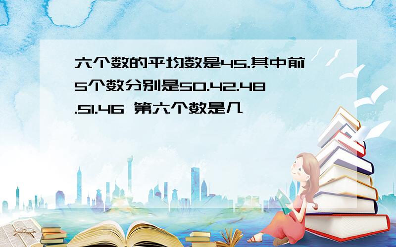 六个数的平均数是45.其中前5个数分别是50.42.48.51.46 第六个数是几