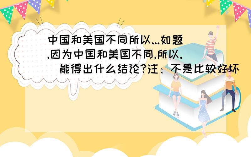 中国和美国不同所以...如题,因为中国和美国不同,所以.（能得出什么结论?注：不是比较好坏）