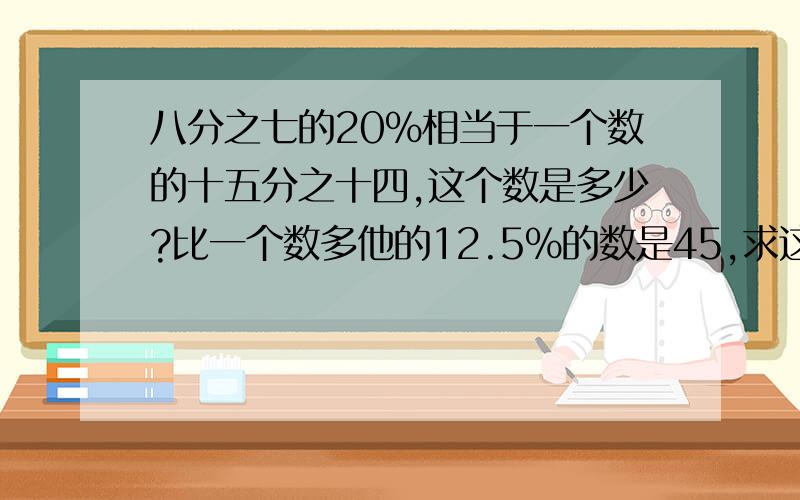 八分之七的20%相当于一个数的十五分之十四,这个数是多少?比一个数多他的12.5%的数是45,求这个数.比一个数多20%的数是48,这个数的一半是多少?加算式