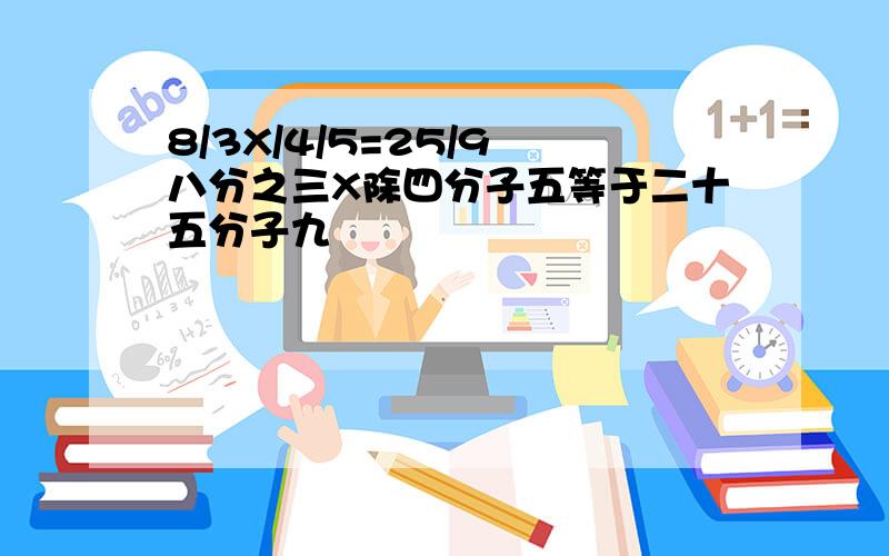 8/3X/4/5=25/9 八分之三X除四分子五等于二十五分子九