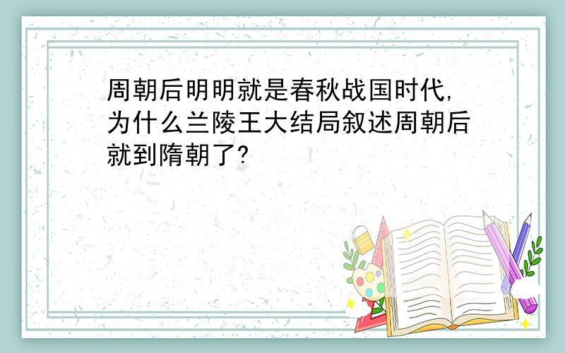 周朝后明明就是春秋战国时代,为什么兰陵王大结局叙述周朝后就到隋朝了?