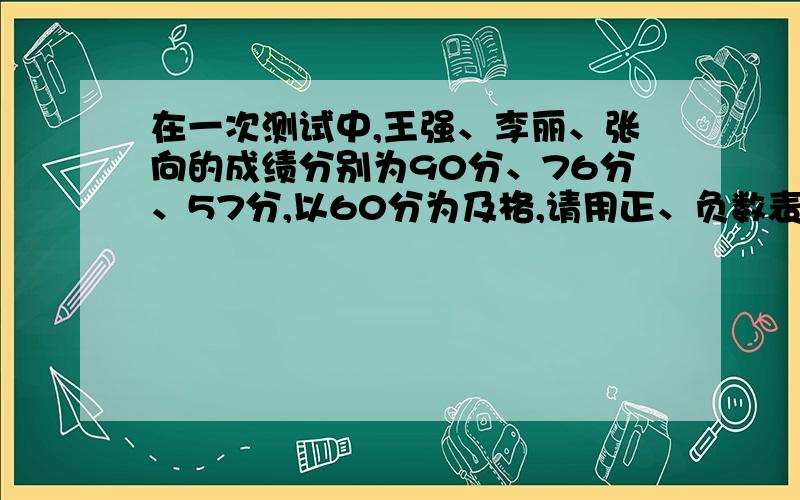 在一次测试中,王强、李丽、张向的成绩分别为90分、76分、57分,以60分为及格,请用正、负数表示他们的成绩.