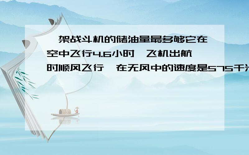 一架战斗机的储油量最多够它在空中飞行4.6小时,飞机出航时顺风飞行,在无风中的速度是575千米/小时,风速是25千米/小时,这架飞机最多能飞出多少千米就应返回?要一元一次方程,越简单越好,