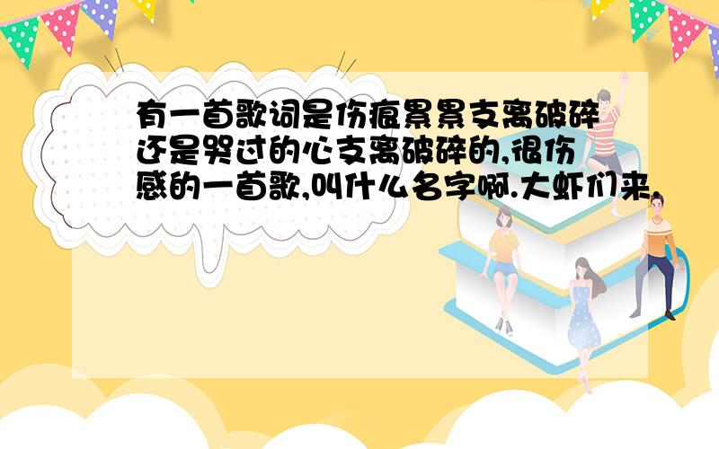 有一首歌词是伤痕累累支离破碎还是哭过的心支离破碎的,很伤感的一首歌,叫什么名字啊.大虾们来.