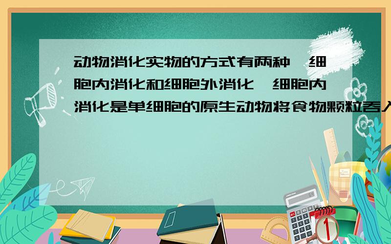 动物消化实物的方式有两种,细胞内消化和细胞外消化,细胞内消化是单细胞的原生动物将食物颗粒吞入细胞内进行消化.以下属于细胞内消化的是（ ）.A．鸟类的胃对食物进行消化 B．人生病