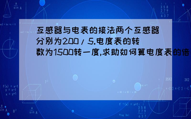 互感器与电表的接法两个互感器分别为200/5.电度表的转数为1500转一度,求助如何算电度表的倍数.