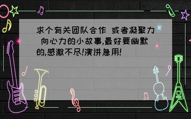 求个有关团队合作 或者凝聚力 向心力的小故事,最好要幽默的,感激不尽!演讲急用!