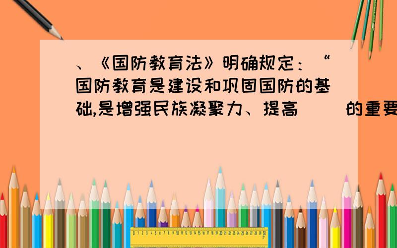 、《国防教育法》明确规定：“国防教育是建设和巩固国防的基础,是增强民族凝聚力、提高（ ）的重要途径.A .部队战斗力B .人民军事水平C .全民素质D .国家防御能力