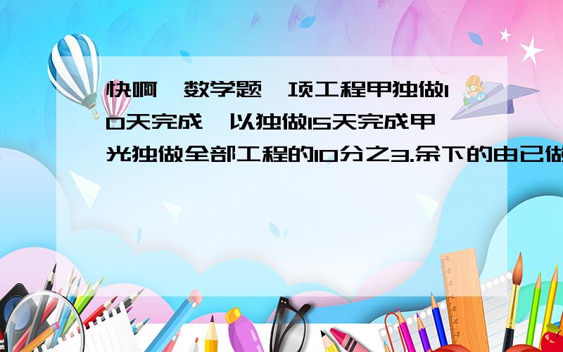 快啊,数学题一项工程甲独做10天完成,以独做15天完成甲光独做全部工程的10分之3.余下的由已做要多少天?一条路3月分修了全长的40%,4月分在修一部分就完成了全长的一半,还剩下120千米.3月分