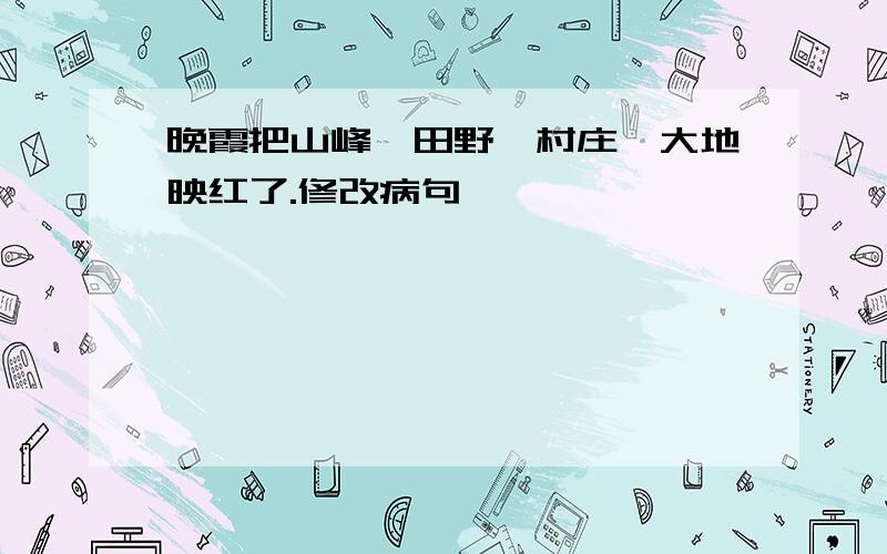 晚霞把山峰、田野、村庄、大地映红了.修改病句