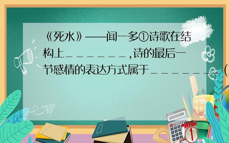 《死水》——闻一多①诗歌在结构上______,诗的最后一节感情的表达方式属于_______(直树 胸意 委婉含蓄）.②诗歌分别从哪四个方面“吟唱”了“死水”?