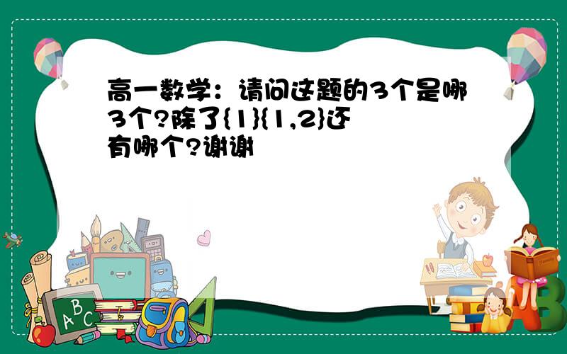 高一数学：请问这题的3个是哪3个?除了{1}{1,2}还有哪个?谢谢