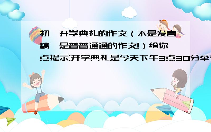 初一开学典礼的作文（不是发言稿,是普普通通的作文!）给你点提示:开学典礼是今天下午3点30分举行的,开学典礼进行了2个小时.天气很热,但我们表现还行!